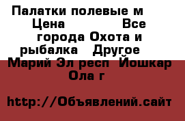 Палатки полевые м-30 › Цена ­ 79 000 - Все города Охота и рыбалка » Другое   . Марий Эл респ.,Йошкар-Ола г.